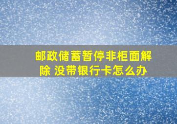 邮政储蓄暂停非柜面解除 没带银行卡怎么办